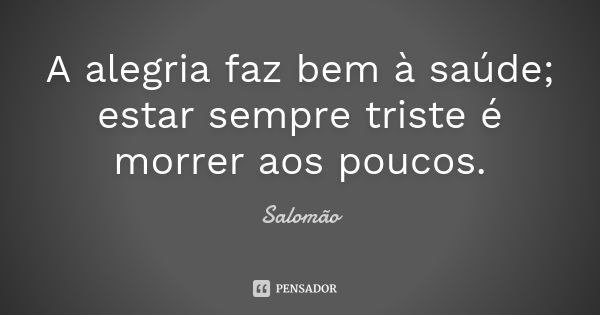 A alegria faz bem à saúde; estar sempre triste é morrer aos poucos.... Frase de Salomão.