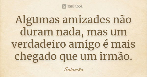 Algumas amizades não duram nada, mas um verdadeiro amigo é mais chegado que um irmão.... Frase de Salomão.