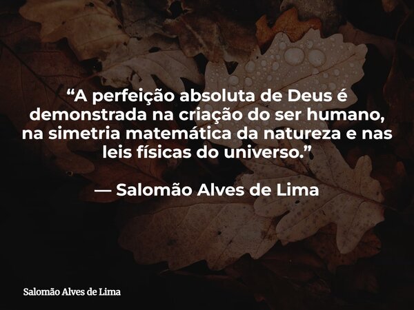 “A perfeição absoluta de Deus é demonstrada na criação do ser humano, na simetria matemática da natureza e nas leis físicas do universo.” — Salomão Alves de Lim... Frase de Salomão Alves de Lima.