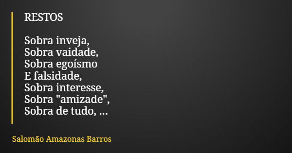 RESTOS Sobra inveja, Sobra vaidade, Sobra egoísmo E falsidade, Sobra interesse, Sobra "amizade", Sobra de tudo, E Restos... De verdade!... Frase de Salomão Amazonas Barros.