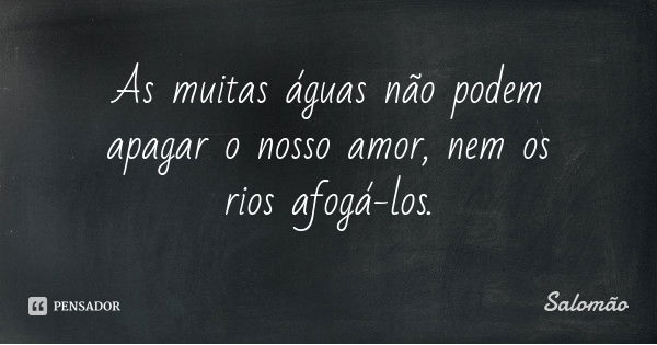 As muitas águas não podem apagar o nosso amor, nem os rios afogá-los.... Frase de Salomão.