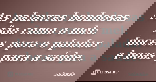 As palavras bondosas são como o mel: doces para o paladar e boas para a saúde.... Frase de Salomão.