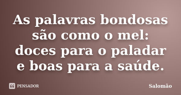 As palavras bondosas são como o mel: doces para o paladar e boas para a saúde.... Frase de Salomão.