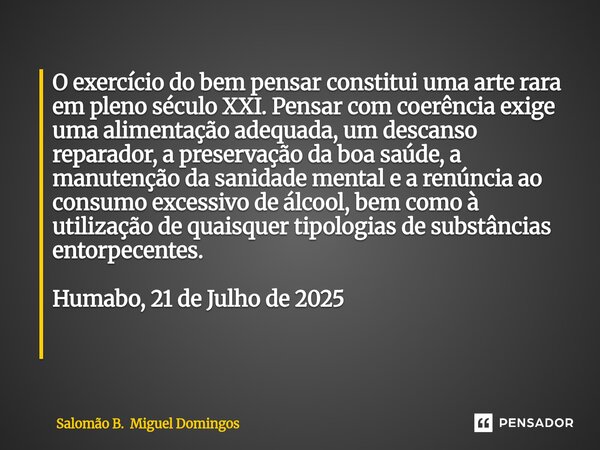 O exercício do bem pensar constitui uma arte rara em pleno século XXI. Pensar com coerência exige uma alimentação adequada, um descanso reparador, a preservação... Frase de Salomão B. Miguel Domingos.
