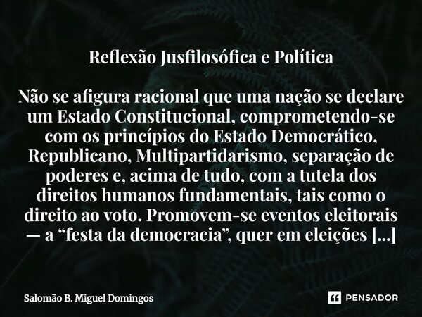 Reflexão Jusfilosófica e Política Não se afigura racional que uma nação se declare um Estado Constitucional, comprometendo-se com os princípios do Estado Democr... Frase de Salomão B. Miguel Domingos.