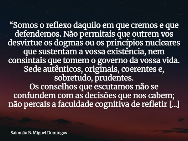 “Somos o reflexo daquilo em que cremos e que defendemos. Não permitais que outrem vos desvirtue os dogmas ou os princípios nucleares que sustentam a vossa exist... Frase de Salomão B. Miguel Domingos.