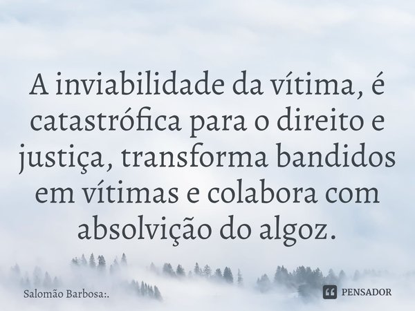 ⁠A inviabilidade da vítima, é catastrófica para o direito e justiça, transforma bandidos em vítimas e colabora com absolvição do algoz.... Frase de Salomão Barbosa:..