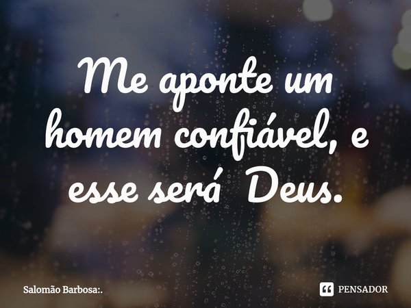 Me aponte um homem confiável, e esse será Deus.... Frase de Salomão Barbosa:..