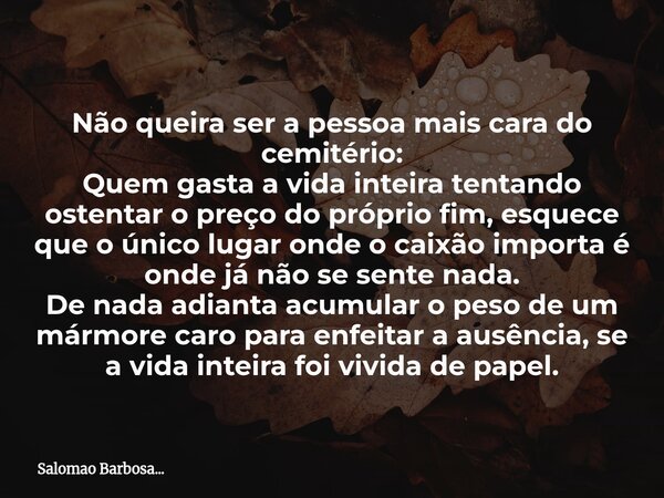 Não queira ser a pessoa mais cara do cemitério: Quem gasta a vida inteira tentando ostentar o preço do próprio fim, esquece que o único lugar onde o caixão impo... Frase de Salomao Barbosa....