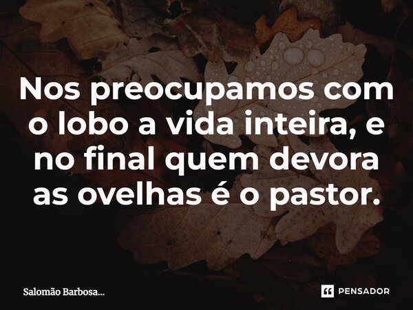 ⁠Nos preocupamos com o lobo a vida inteira, e no final quem devora as ovelhas é o pastor.... Frase de Salomão Barbosa....