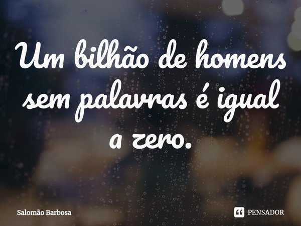 ⁠Um bilhão de homens sem palavras é igual a zero.... Frase de Salomão Barbosa.