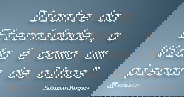 Diante da Eternidade, a Vida é como um piscar de olhos"... Frase de Salomão Borges.
