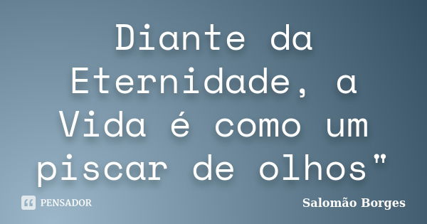 Diante da Eternidade, a Vida é como um piscar de olhos"... Frase de Salomão Borges.