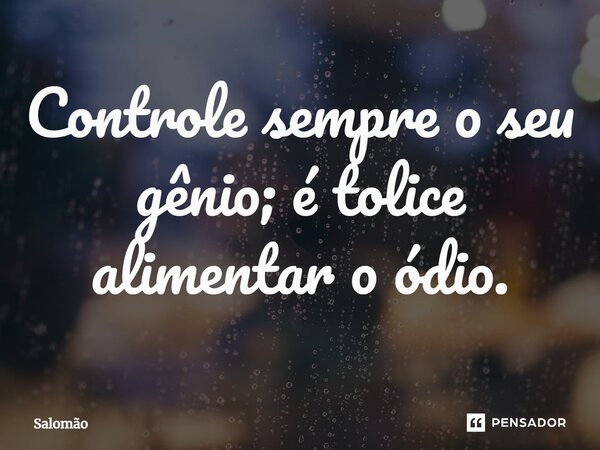 Controle sempre o seu gênio; é tolice alimentar o ódio.... Frase de Salomão.