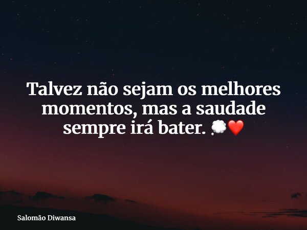 Talvez não sejam os melhores momentos, mas a saudade sempre irá bater. 💭❤️... Frase de Salomão Diwansa.
