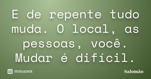 E de repente tudo muda. O local, as pessoas, você. Mudar é difícil.... Frase de Salomão.