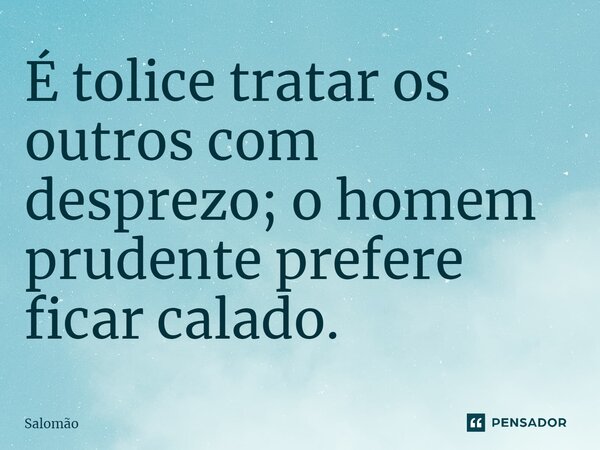 É tolice tratar os outros com desprezo; o homem prudente prefere ficar calado.... Frase de Salomão.