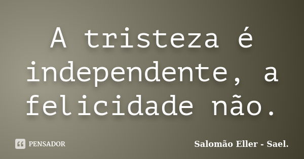 A tristeza é independente, a felicidade não.... Frase de Salomão Eller - Sael..