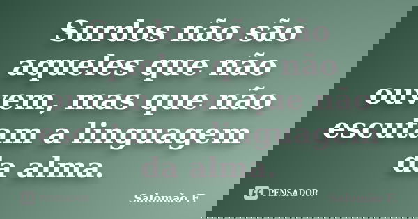 Surdos não são aqueles que não ouvem, mas que não escutam a linguagem da alma.... Frase de Salomão F..