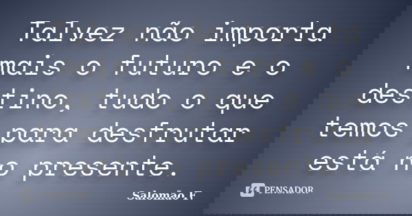Talvez não importa mais o futuro e o destino, tudo o que temos para desfrutar está no presente.... Frase de Salomão F..