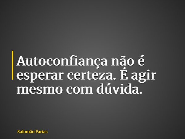 Autoconfiança não é esperar certeza. É agir mesmo com dúvida.... Frase de Salomão Farias.