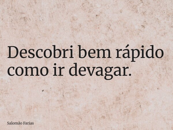 Descobri bem rápido como ir devagar.... Frase de Salomão Farias.
