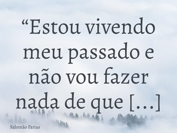 “Estou vivendo meu passado e não vou fazer nada de que me arrependa no futuro.”... Frase de Salomão Farias.