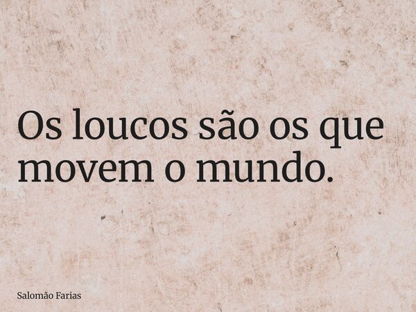 Os loucos são os que movem o mundo.... Frase de Salomão Farias.