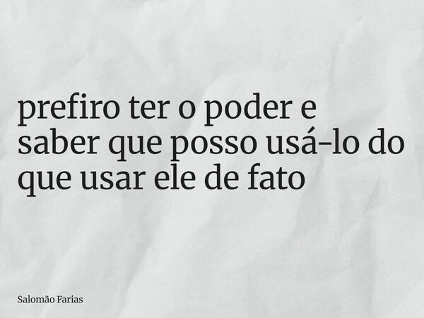 prefiro ter o poder e saber que posso usá-lo do que usar ele de fato... Frase de Salomão Farias.