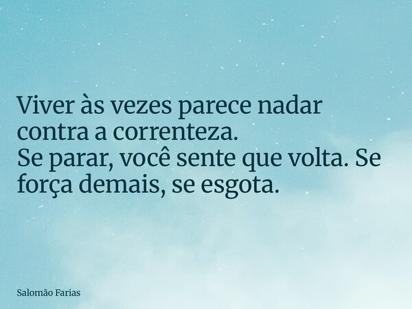 Viver às vezes parece nadar contra a correnteza. Se parar, você sente que volta. Se força demais, se esgota.... Frase de Salomão Farias.