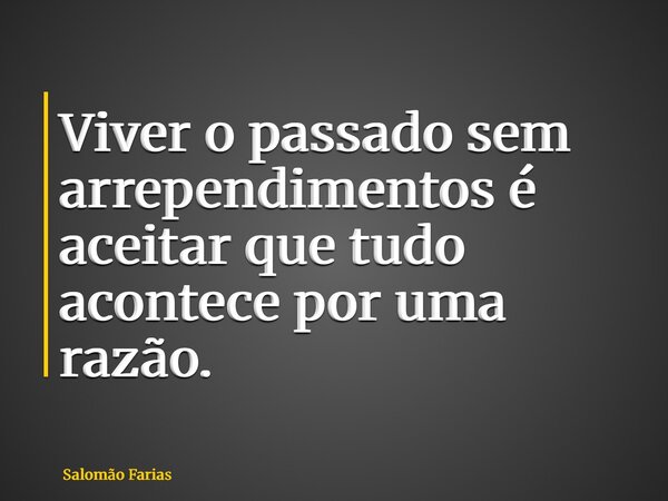 Viver o passado sem arrependimentos é aceitar que tudo acontece por uma razão.... Frase de Salomão Farias.