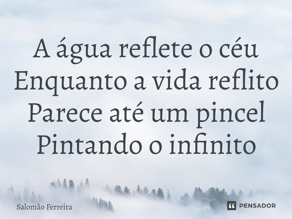 ⁠A água reflete o céu Enquanto a vida reflito Parece até um pincel Pintando o infinito... Frase de Salomão Ferreira.