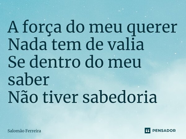 ⁠A força do meu querer Nada tem de valia Se dentro do meu saber Não tiver sabedoria... Frase de Salomão Ferreira.