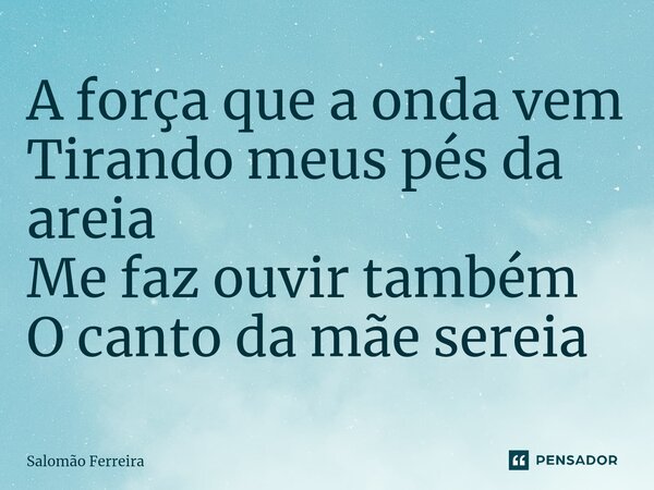 ⁠A força que a onda vem Tirando meus pés da areia Me faz ouvir também O canto da mãe sereia... Frase de Salomão Ferreira.