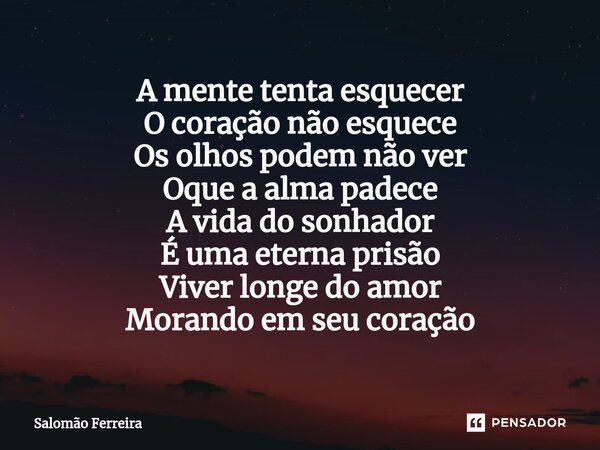 ⁠A mente tenta esquecer O coração não esquece Os olhos podem não ver Oque a alma padece A vida do sonhador É uma eterna prisão Viver longe do amor Morando em se... Frase de Salomão Ferreira.