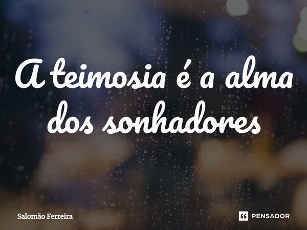 ⁠A teimosia é a alma dos sonhadores... Frase de Salomão Ferreira.