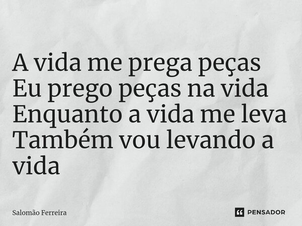 ⁠A vida me prega peças Eu prego peças na vida Enquanto a vida me leva Também vou levando a vida... Frase de Salomão Ferreira.