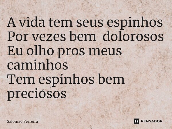 ⁠A vida tem seus espinhos Por vezes bem dolorosos Eu olho pros meus caminhos Tem espinhos bem preciosos... Frase de Salomão Ferreira.