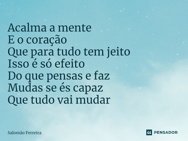 ⁠Acalma a mente E o coração Que para tudo tem jeito Isso é só efeito Do que pensas e faz Mudas se és capaz Que tudo vai mudar... Frase de Salomão Ferreira.