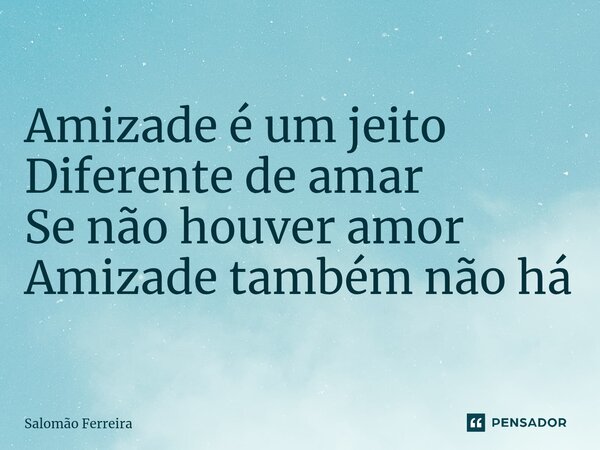 Amizade é um jeito Diferente de amar Se não houver amor Amizade também não há... Frase de Salomão Ferreira.