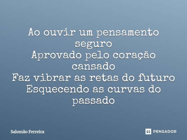 ⁠Ao ouvir um pensamento seguro Aprovado pelo coração cansado Faz vibrar as retas do futuro Esquecendo as curvas do passado... Frase de Salomão Ferreira.