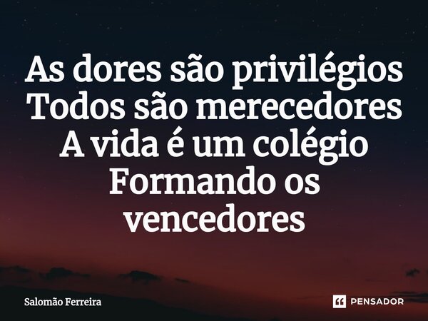 ⁠As dores são privilégios Todos são merecedores A vida é um colégio Formando os vencedores... Frase de Salomão Ferreira.