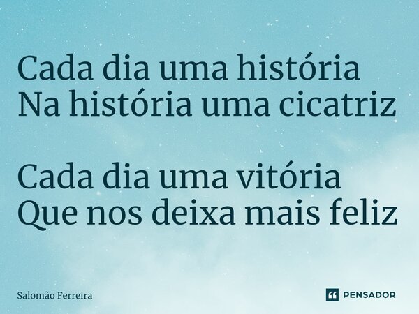⁠Cada dia uma história Na história uma cicatriz Cada dia uma vitória Que nos deixa mais feliz... Frase de Salomão Ferreira.
