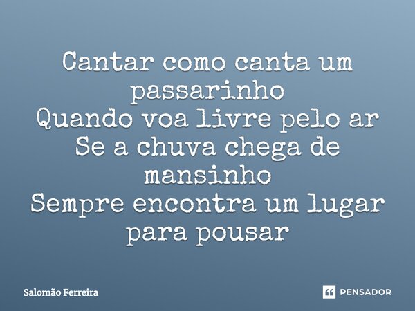 ⁠Cantar como canta um passarinho Quando voa livre pelo ar Se a chuva chega de mansinho Sempre encontra um lugar para pousar... Frase de Salomão Ferreira.