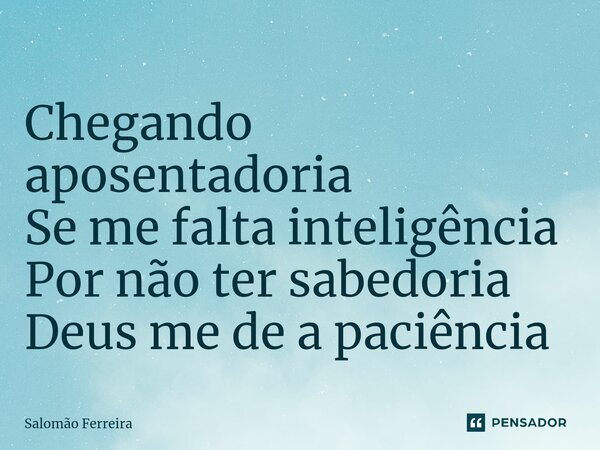 ⁠Chegando aposentadoria Se me falta inteligência Por não ter sabedoria Deus me de a paciência... Frase de Salomão Ferreira.