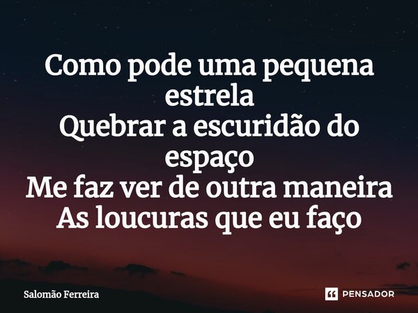 ⁠Como pode uma pequena estrela Quebrar a escuridão do espaço Me faz ver de outra maneira As loucuras que eu faço... Frase de Salomão Ferreira.