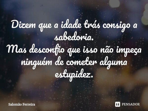 ⁠Dizem que a idade trás consigo a sabedoria.
Mas desconfio que isso não impeça ninguém de cometer alguma estupidez.... Frase de Salomão Ferreira.