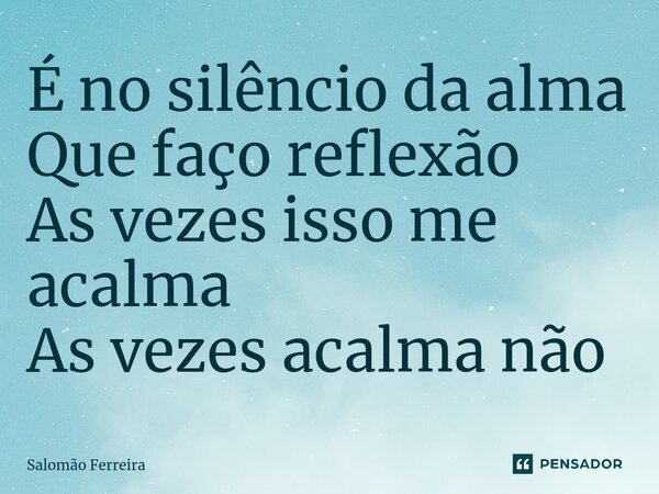 ⁠É no silêncio da alma Que faço reflexão As vezes isso me acalma As vezes acalma não... Frase de Salomão Ferreira.