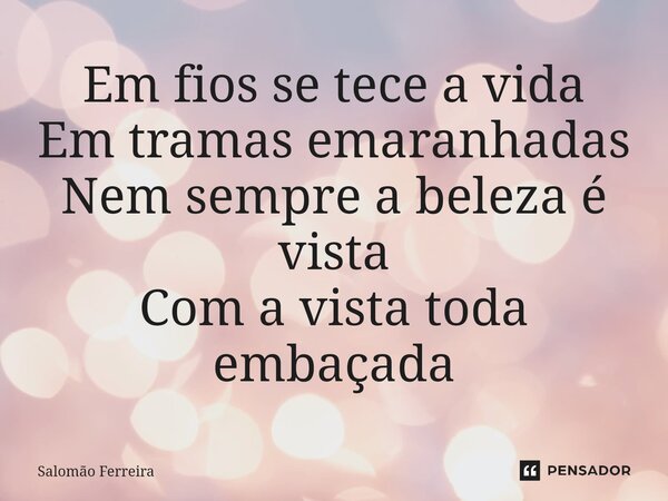 ⁠Em fios se tece a vida Em tramas emaranhadas Nem sempre a beleza é vista Com a vista toda embaçada... Frase de Salomão Ferreira.
