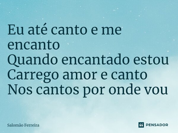 ⁠⁠Eu até canto e me encanto Quando encantado estou Carrego amor e canto Nos cantos por onde vou... Frase de Salomão Ferreira.